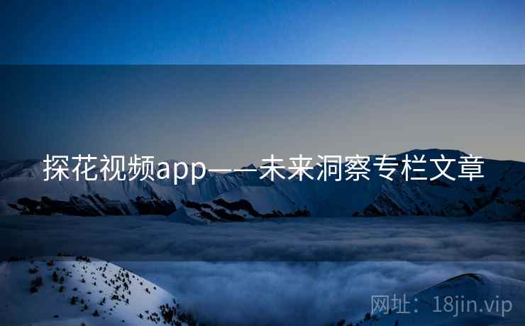 探花视频app——未来洞察专栏文章 探花视频app——未来洞察专栏文章