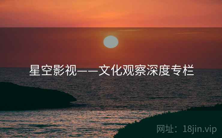 星空影视——文化观察深度专栏 星空影视——文化观察深度专栏