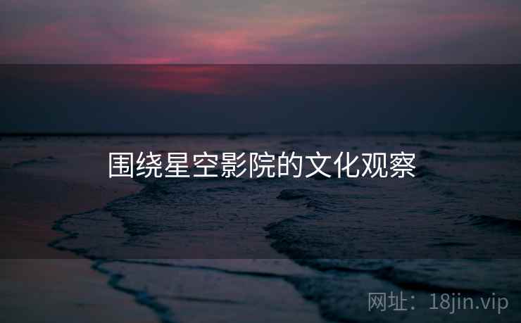 围绕星空影院的文化观察 围绕星空影院的文化观察