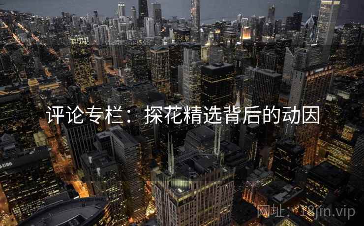 评论专栏:探花精选背后的动因 评论专栏:探花精选背后的动因