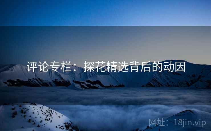 评论专栏:探花精选背后的动因 评论专栏:探花精选背后的动因