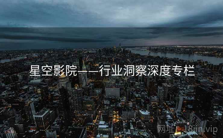 星空影院——行业洞察深度专栏 星空影院——行业洞察深度专栏