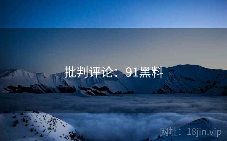 批判评论:91黑料 批判评论:91黑料