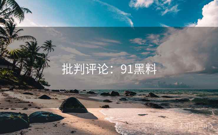 批判评论:91黑料 批判评论:91黑料