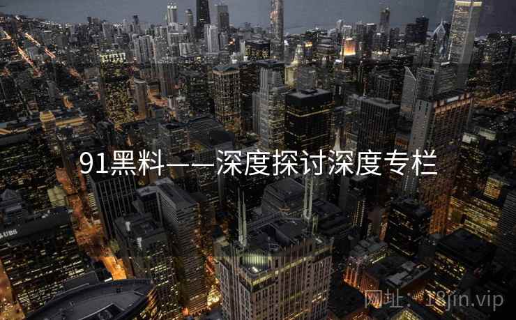 91黑料——深度探讨深度专栏