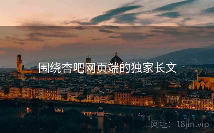 围绕杏吧网页端的独家长文 围绕杏吧网页端的独家长文