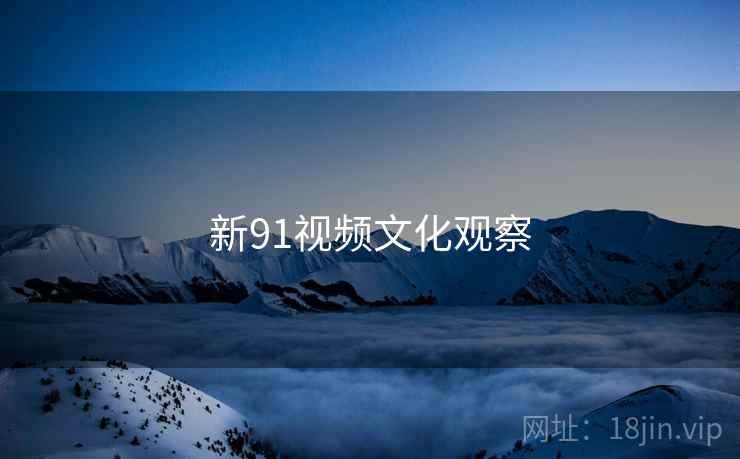 新91视频文化观察 新91视频文化观察