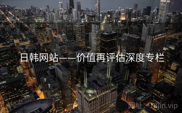 日韩网站——价值再评估深度专栏 日韩网站——价值再评估深度专栏