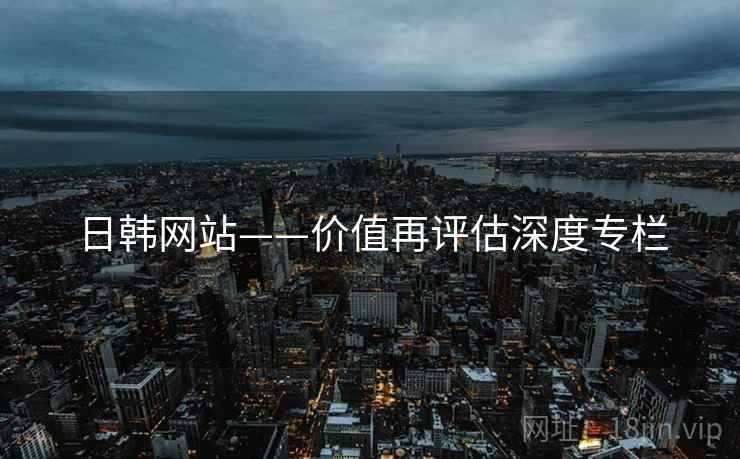 日韩网站——价值再评估深度专栏 日韩网站——价值再评估深度专栏
