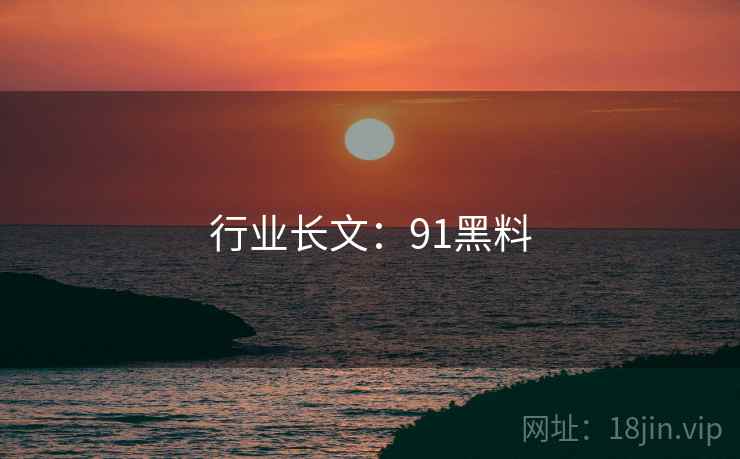 行业长文:91黑料 行业长文:91黑料