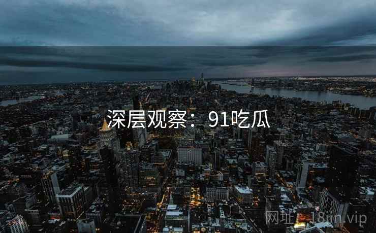 深层观察:91吃瓜 深层观察:91吃瓜