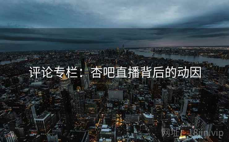 评论专栏:杏吧直播背后的动因 评论专栏:杏吧直播背后的动因