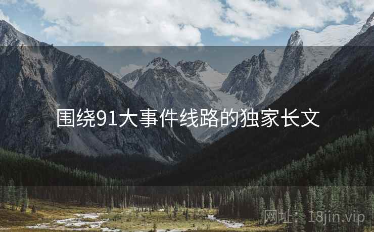 围绕91大事件线路的独家长文 围绕91大事件线路的独家长文