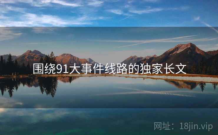 围绕91大事件线路的独家长文 围绕91大事件线路的独家长文