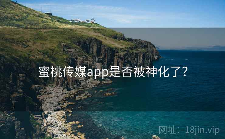 蜜桃传媒app是否被神化了? 蜜桃传媒app是否被神化了?