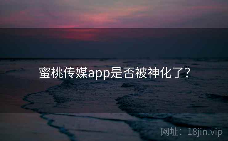 蜜桃传媒app是否被神化了? 蜜桃传媒app是否被神化了?