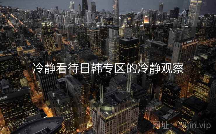 冷静看待日韩专区的冷静观察 冷静看待日韩专区的冷静观察