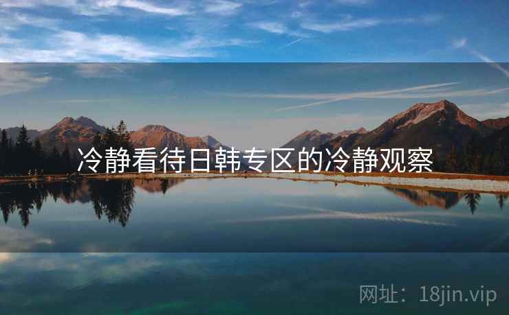 冷静看待日韩专区的冷静观察 冷静看待日韩专区的冷静观察