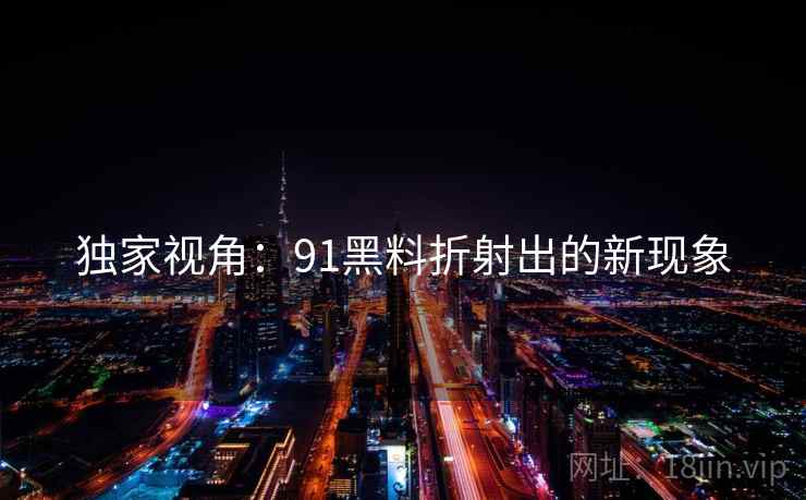独家视角:91黑料折射出的新现象 独家视角:91黑料折射出的新现象