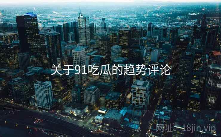 关于91吃瓜的趋势评论 关于91吃瓜的趋势评论